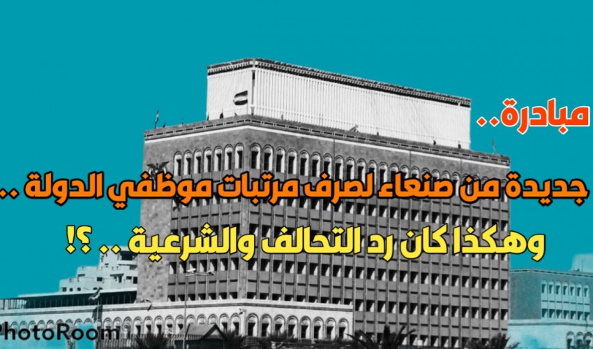 مبادرة جديدة من صنعاء لصرف مرتبات موظفي الدولة .. الشرعية ترد والتحالف يعلق بهذه الطريقة ؟!